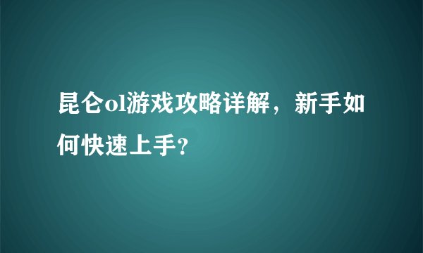 昆仑ol游戏攻略详解，新手如何快速上手？
