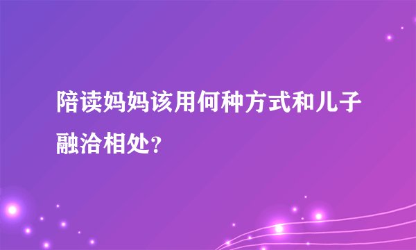 陪读妈妈该用何种方式和儿子融洽相处？