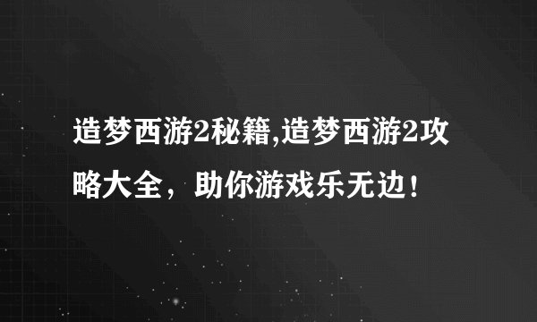 造梦西游2秘籍,造梦西游2攻略大全，助你游戏乐无边！
