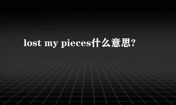 lost my pieces什么意思?