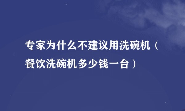 专家为什么不建议用洗碗机（餐饮洗碗机多少钱一台）
