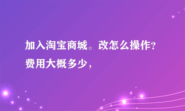 加入淘宝商城。改怎么操作？费用大概多少，