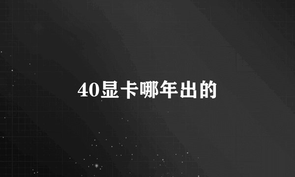 40显卡哪年出的