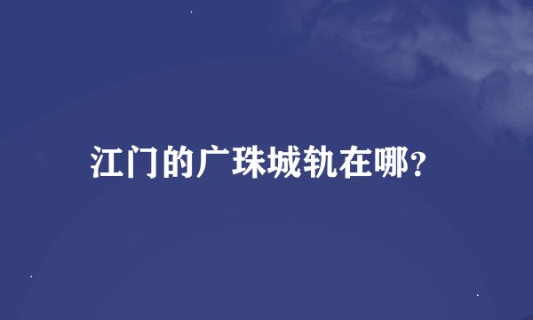 江门的广珠城轨在哪？