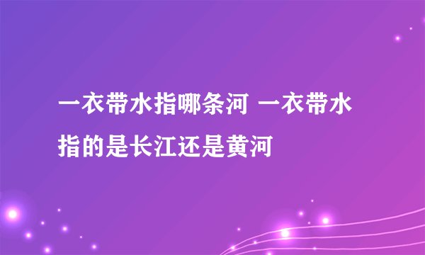 一衣带水指哪条河 一衣带水指的是长江还是黄河
