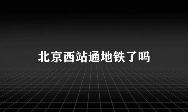 北京西站通地铁了吗