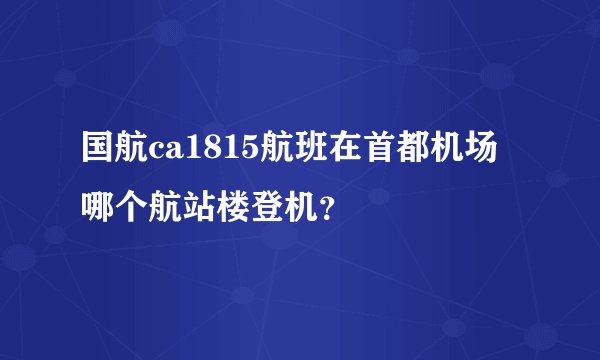 国航ca1815航班在首都机场哪个航站楼登机？