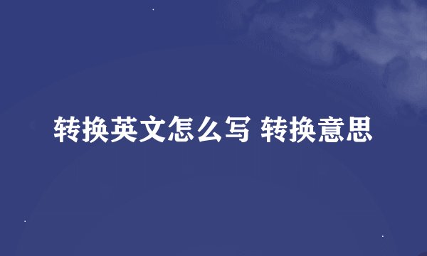 转换英文怎么写 转换意思