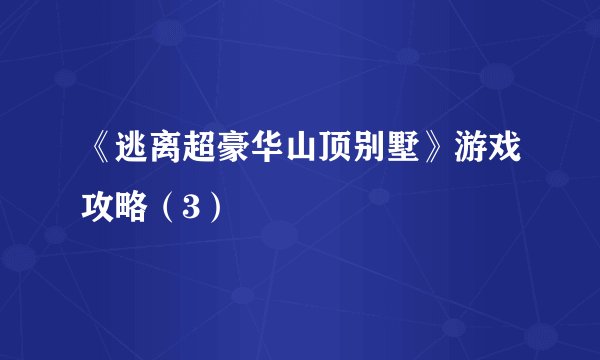 《逃离超豪华山顶别墅》游戏攻略（3）