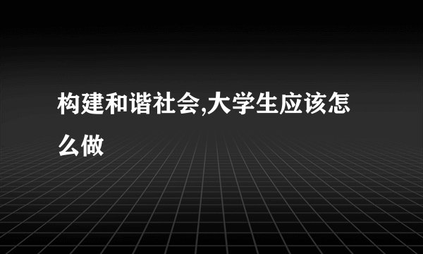 构建和谐社会,大学生应该怎么做