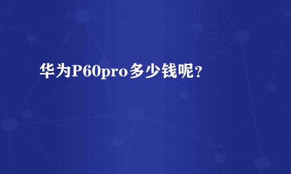 华为P60pro多少钱呢？