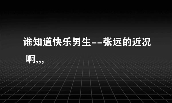 谁知道快乐男生--张远的近况 啊,,,
