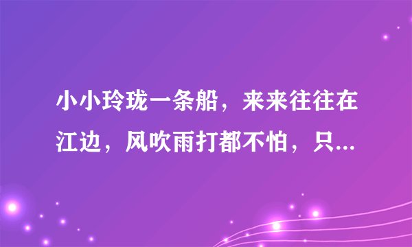 小小玲珑一条船，来来往往在江边，风吹雨打都不怕，只见划桨不挂帆。?