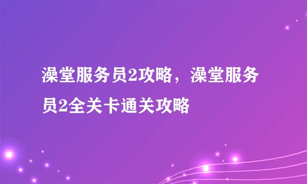 澡堂服务员2攻略，澡堂服务员2全关卡通关攻略
