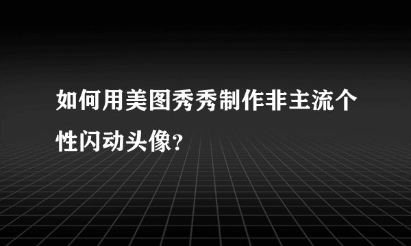 如何用美图秀秀制作非主流个性闪动头像？