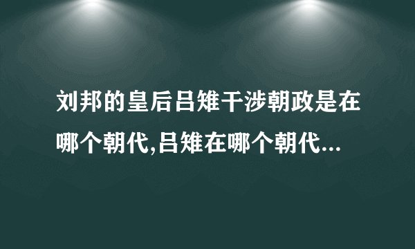 刘邦的皇后吕雉干涉朝政是在哪个朝代,吕雉在哪个朝代插手朝政？