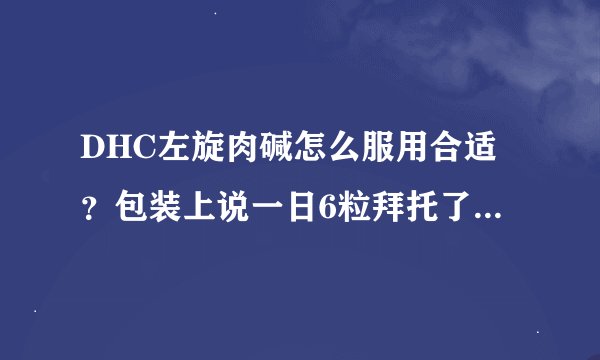 DHC左旋肉碱怎么服用合适？包装上说一日6粒拜托了各位 谢谢