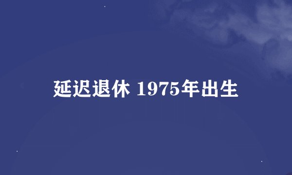 延迟退休 1975年出生