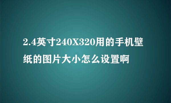 2.4英寸240X320用的手机壁纸的图片大小怎么设置啊