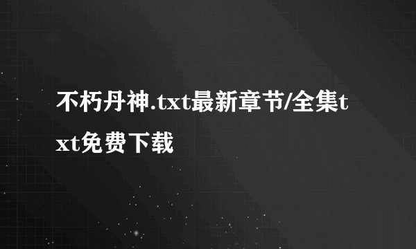 不朽丹神.txt最新章节/全集txt免费下载