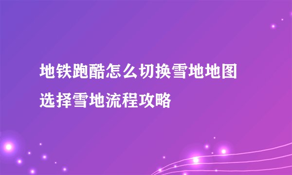 地铁跑酷怎么切换雪地地图 选择雪地流程攻略