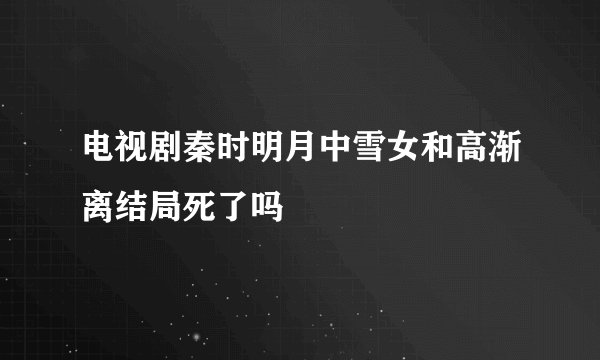 电视剧秦时明月中雪女和高渐离结局死了吗