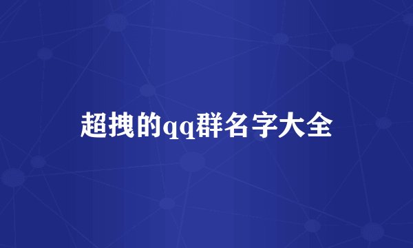 超拽的qq群名字大全