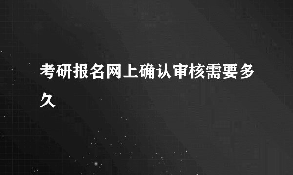 考研报名网上确认审核需要多久