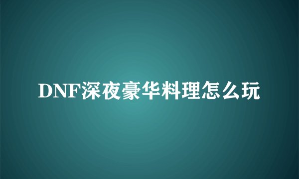 DNF深夜豪华料理怎么玩