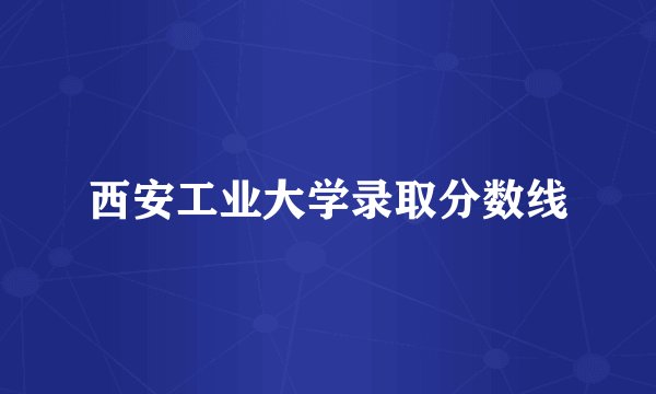 西安工业大学录取分数线