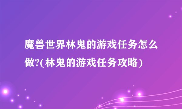 魔兽世界林鬼的游戏任务怎么做?(林鬼的游戏任务攻略)