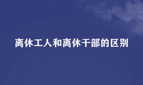 离休工人和离休干部的区别