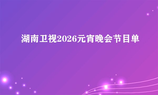 湖南卫视2026元宵晚会节目单