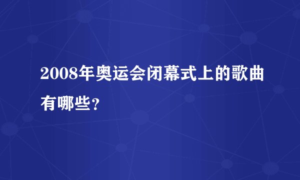 2008年奥运会闭幕式上的歌曲有哪些？