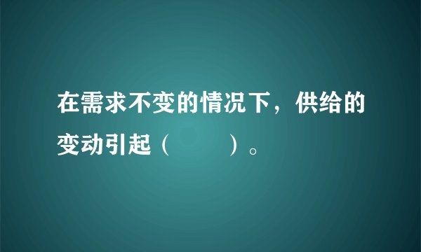 在需求不变的情况下，供给的变动引起（　　）。