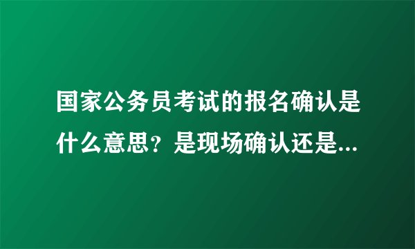 国家公务员考试的报名确认是什么意思？是现场确认还是网上确认？要上传照片吗？