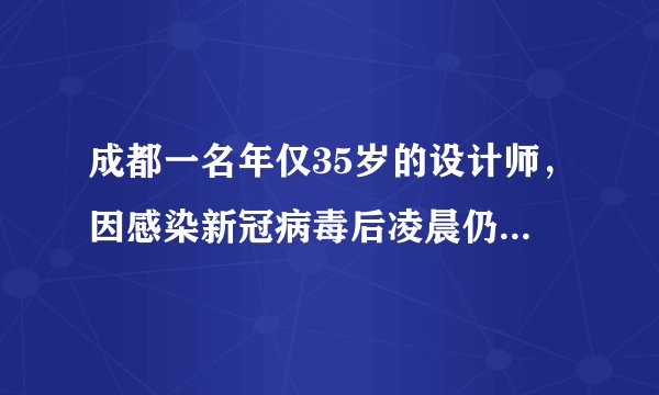 成都一名年仅35岁的设计师，因感染新冠病毒后凌晨仍熬夜加班工作，最后住进了ICU