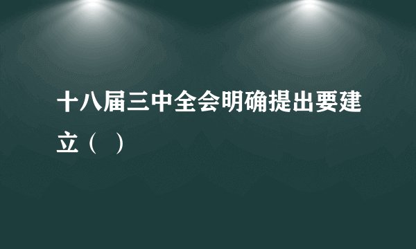 十八届三中全会明确提出要建立（ ）