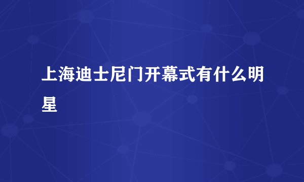 上海迪士尼门开幕式有什么明星