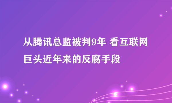 从腾讯总监被判9年 看互联网巨头近年来的反腐手段
