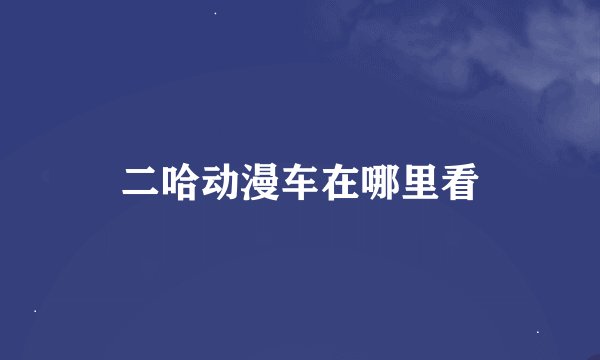 二哈动漫车在哪里看
