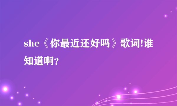 she《你最近还好吗》歌词!谁知道啊？