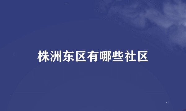 株洲东区有哪些社区