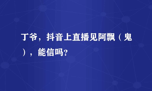 丁爷，抖音上直播见阿飘（鬼），能信吗？
