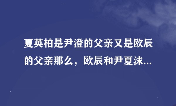 夏英柏是尹澄的父亲又是欧辰的父亲那么，欧辰和尹夏沫是兄妹关系是吗？