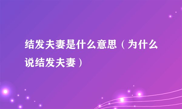 结发夫妻是什么意思（为什么说结发夫妻）