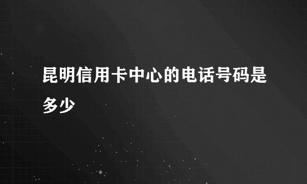 昆明信用卡中心的电话号码是多少