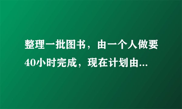 整理一批图书，由一个人做要40小时完成，现在计划由一部分人先做4小时，再增加2人和他们一起做8小时，