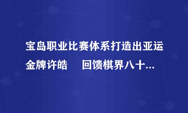 宝岛职业比赛体系打造出亚运金牌许皓鋐 回馈棋界八十万的八冠王
