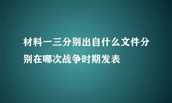 材料一三分别出自什么文件分别在哪次战争时期发表